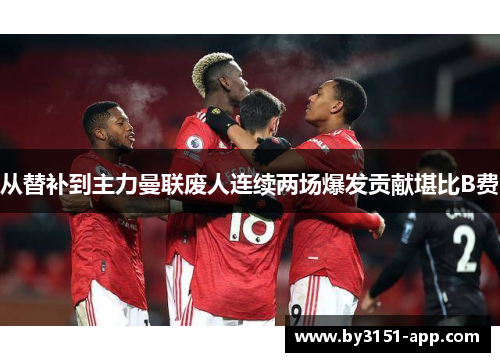 从替补到主力曼联废人连续两场爆发贡献堪比B费