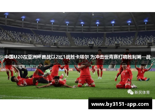 中国U20在亚洲杯首战以2比1战胜卡塔尔 为冲击世青赛打响胜利第一战